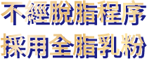 不經脫脂程序採用全脂乳粉